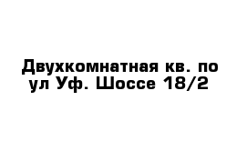 Двухкомнатная кв. по ул Уф. Шоссе 18/2